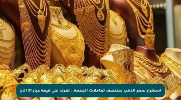 استقرار سعر الذهب بمنتصف تعاملات الجمعة.. تعرف على قيمة عيار 21 الآن
